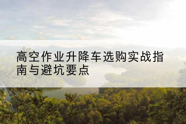 西乌珠穆沁旗升降车怎么选-高空作业升降车选购实战指南与避坑要点