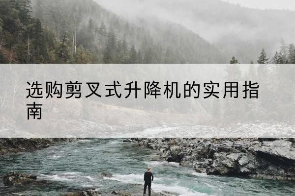 西乌珠穆沁旗剪叉式升降机怎么选-选购剪叉式升降机的实用指南