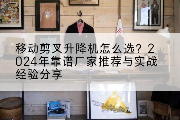 西乌珠穆沁旗升降平台厂家推荐-移动剪叉升降机怎么选?2024年靠谱厂家推荐与实战经验分享