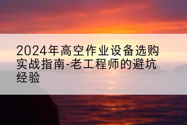 西乌珠穆沁旗高空作业升降机厂家推荐-2024年高空作业设备选购实战指南-老工程师的避坑经验