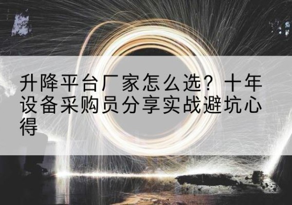 西乌珠穆沁旗升降平台厂家-怎么选？十年设备采购员分享实战避坑心得