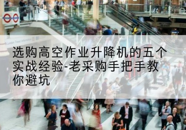 西乌珠穆沁旗高空作业升降机厂家-选购高空作业升降机的五个实战经验-老采购手把手教你避坑
