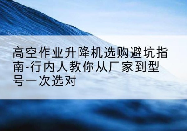 西乌珠穆沁旗升降平台厂家-高空作业升降机选购避坑指南-行内人教你从厂家到型号一次选对