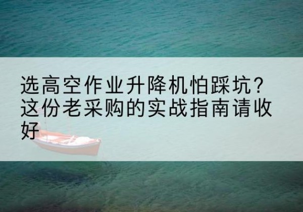 西乌珠穆沁旗高空作业升降机厂家推荐-选高空作业升降机怕踩坑？这份老采购的实战指南请收好