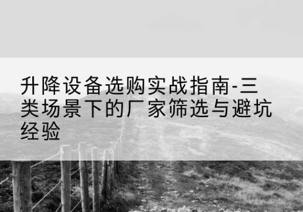 西乌珠穆沁旗移动式升降机厂家推荐-升降设备选购实战指南-三类场景下的厂家筛选与避坑经验