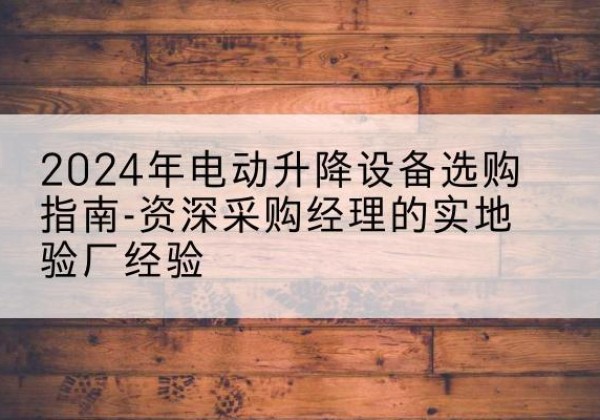 西乌珠穆沁旗电动剪叉升降平台厂家-2024年电动升降设备选购指南-资深采购经理的实地验厂经验
