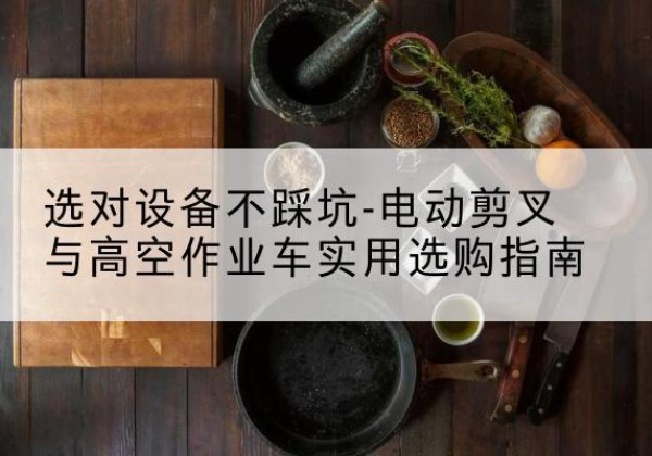 西乌珠穆沁旗电动剪叉升降平台怎么选-选对设备不踩坑-电动剪叉与高空作业车实用选购指南