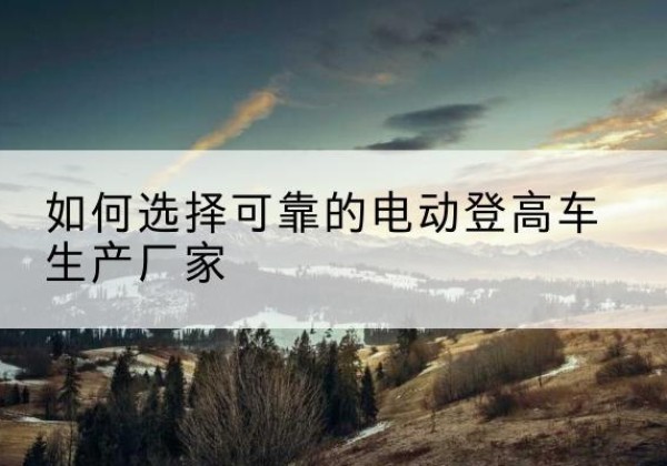西乌珠穆沁旗电动登高车厂家-如何选择可靠的电动登高车生产厂家