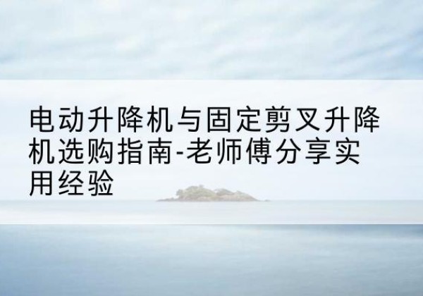 西乌珠穆沁旗电动升降机怎么选-电动升降机与固定剪叉升降机选购指南-老师傅分享实用经验