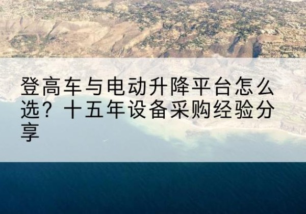 西乌珠穆沁旗登高车厂家厂家-登高车与电动升降平台怎么选？十五年设备采购经验分享