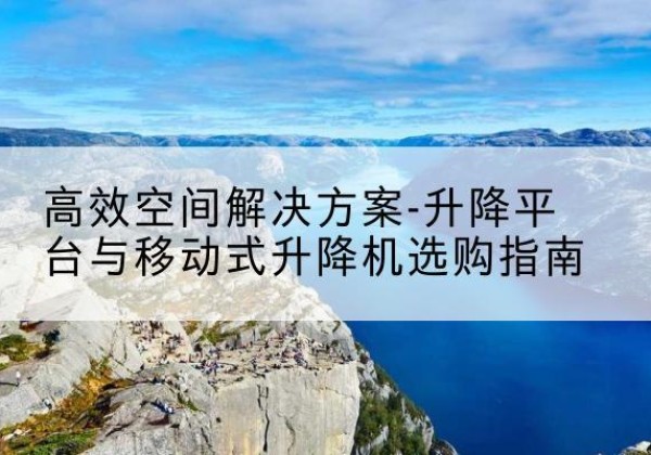 西乌珠穆沁旗升降平台厂家-*空间解决方案-升降平台与移动式升降机选购指南