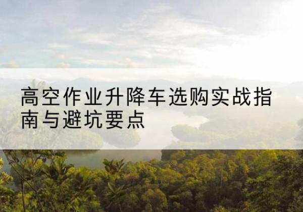 西乌珠穆沁旗升降车怎么选-高空作业升降车选购实战指南与避坑要点
