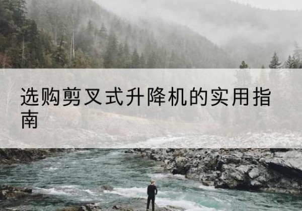 西乌珠穆沁旗剪叉式升降机怎么选-选购剪叉式升降机的实用指南