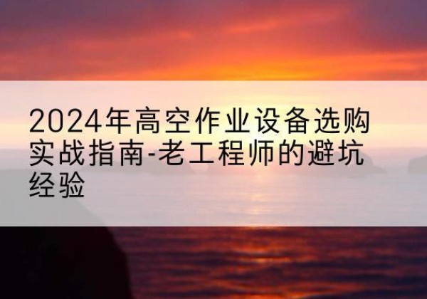 西乌珠穆沁旗高空作业升降机厂家推荐-2024年高空作业设备选购实战指南-老工程师的避坑经验
